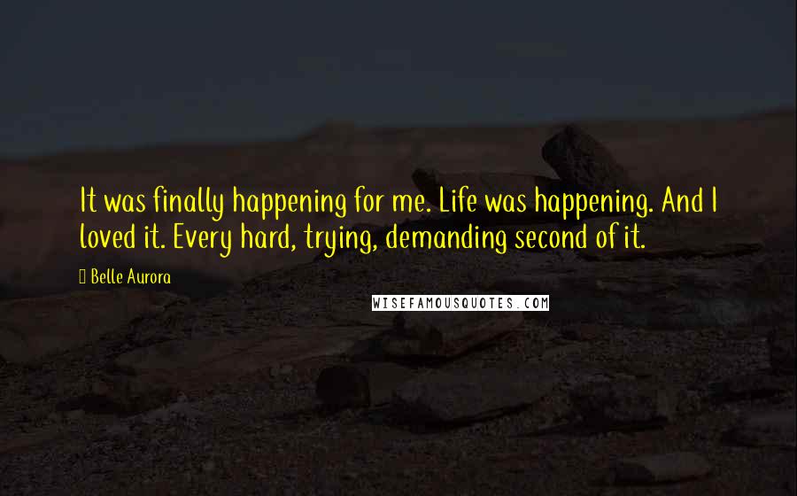 Belle Aurora Quotes: It was finally happening for me. Life was happening. And I loved it. Every hard, trying, demanding second of it.