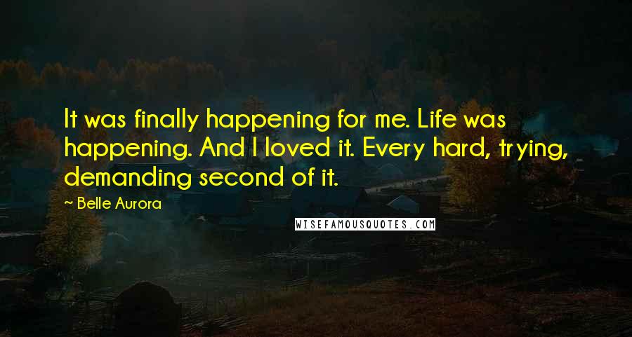 Belle Aurora Quotes: It was finally happening for me. Life was happening. And I loved it. Every hard, trying, demanding second of it.