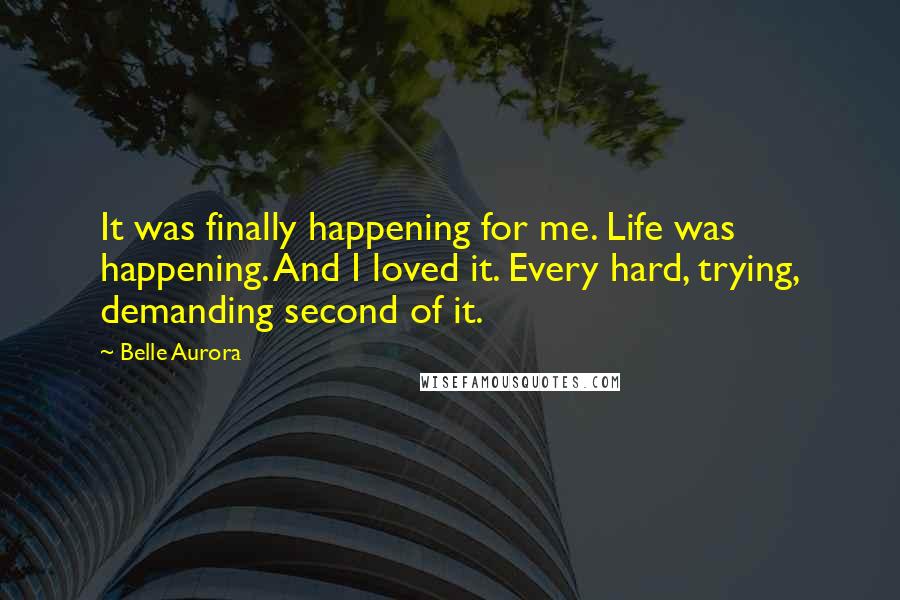 Belle Aurora Quotes: It was finally happening for me. Life was happening. And I loved it. Every hard, trying, demanding second of it.