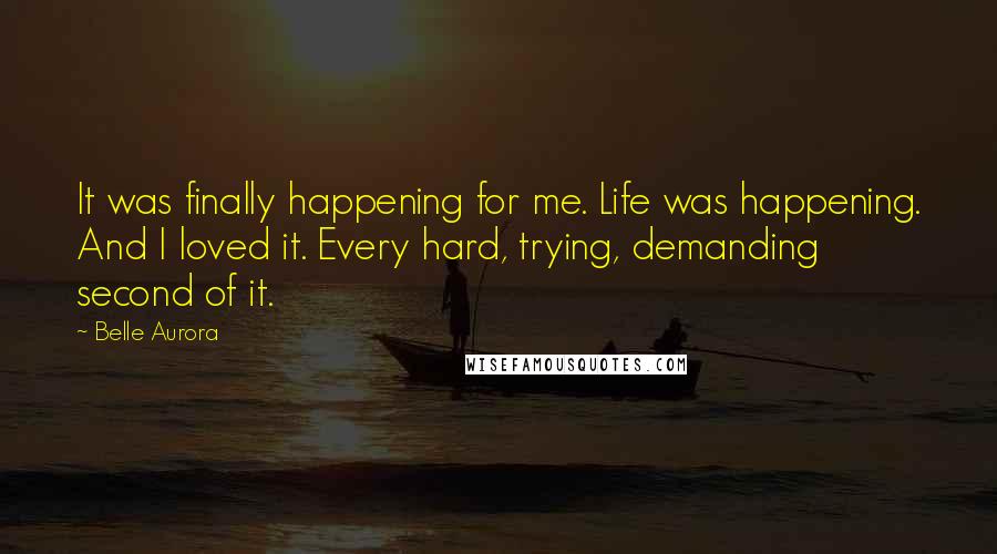 Belle Aurora Quotes: It was finally happening for me. Life was happening. And I loved it. Every hard, trying, demanding second of it.