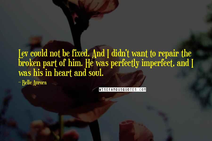 Belle Aurora Quotes: Lev could not be fixed. And I didn't want to repair the broken part of him. He was perfectly imperfect, and I was his in heart and soul.