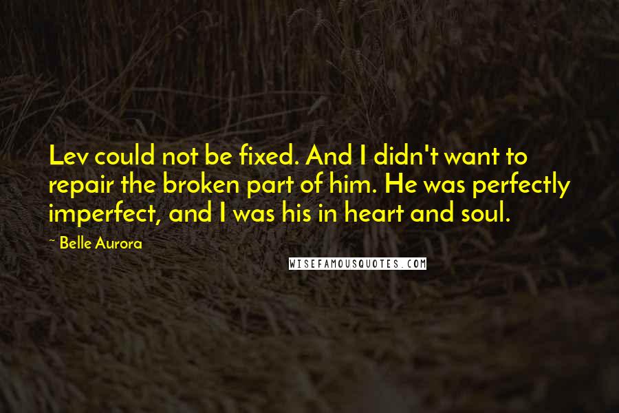 Belle Aurora Quotes: Lev could not be fixed. And I didn't want to repair the broken part of him. He was perfectly imperfect, and I was his in heart and soul.