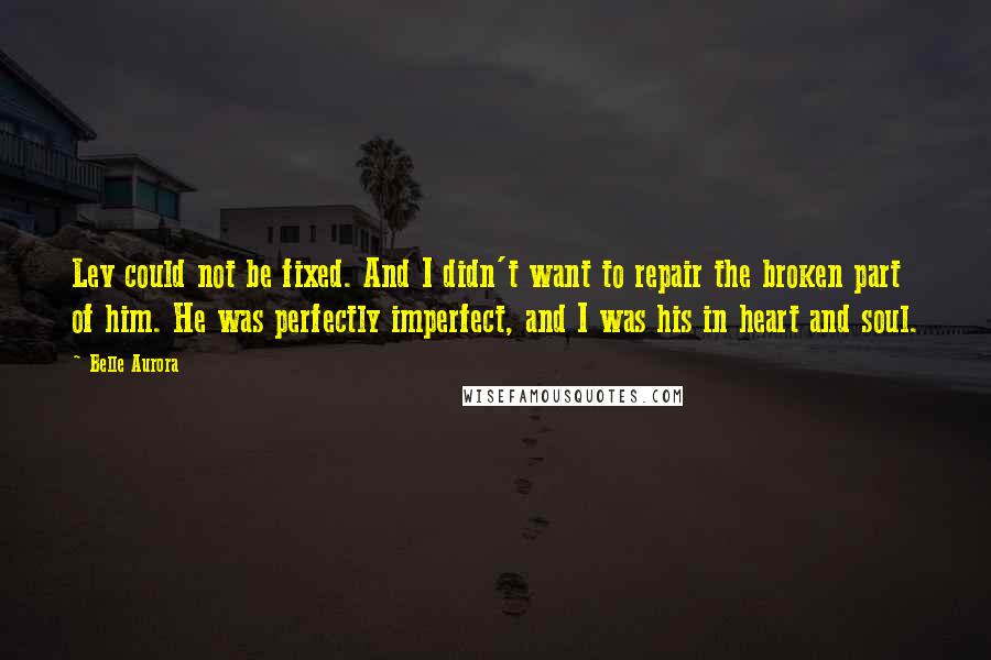 Belle Aurora Quotes: Lev could not be fixed. And I didn't want to repair the broken part of him. He was perfectly imperfect, and I was his in heart and soul.