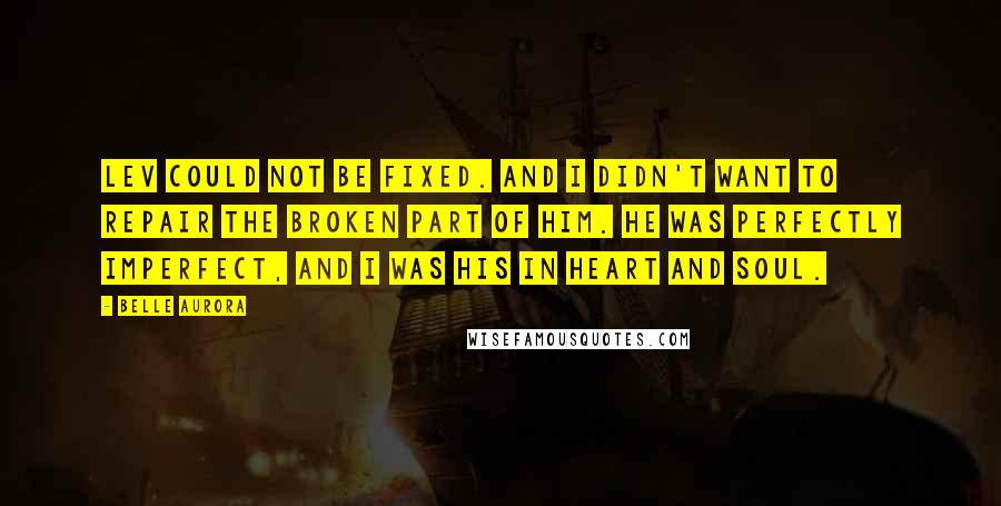 Belle Aurora Quotes: Lev could not be fixed. And I didn't want to repair the broken part of him. He was perfectly imperfect, and I was his in heart and soul.