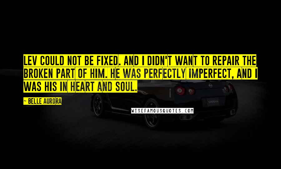 Belle Aurora Quotes: Lev could not be fixed. And I didn't want to repair the broken part of him. He was perfectly imperfect, and I was his in heart and soul.