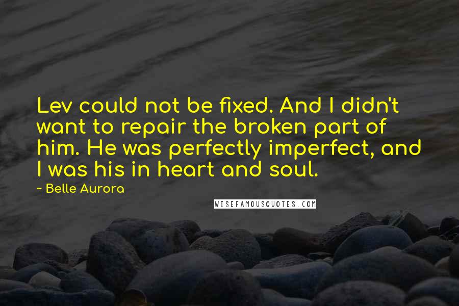 Belle Aurora Quotes: Lev could not be fixed. And I didn't want to repair the broken part of him. He was perfectly imperfect, and I was his in heart and soul.