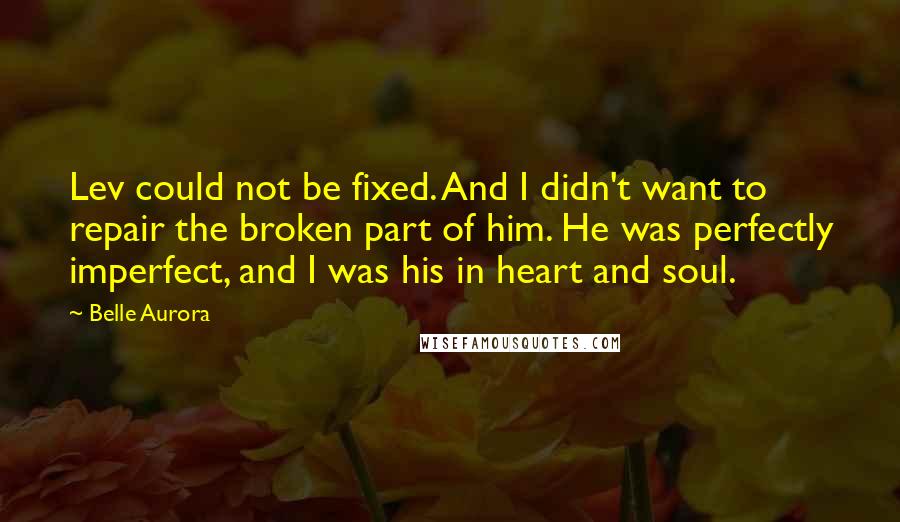 Belle Aurora Quotes: Lev could not be fixed. And I didn't want to repair the broken part of him. He was perfectly imperfect, and I was his in heart and soul.