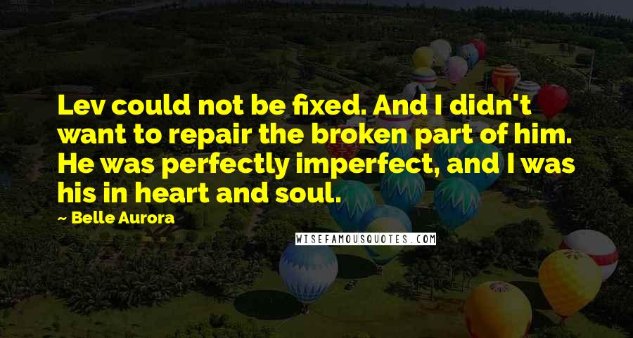 Belle Aurora Quotes: Lev could not be fixed. And I didn't want to repair the broken part of him. He was perfectly imperfect, and I was his in heart and soul.