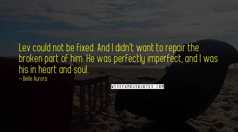 Belle Aurora Quotes: Lev could not be fixed. And I didn't want to repair the broken part of him. He was perfectly imperfect, and I was his in heart and soul.