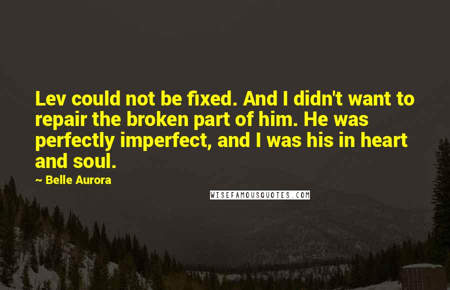 Belle Aurora Quotes: Lev could not be fixed. And I didn't want to repair the broken part of him. He was perfectly imperfect, and I was his in heart and soul.