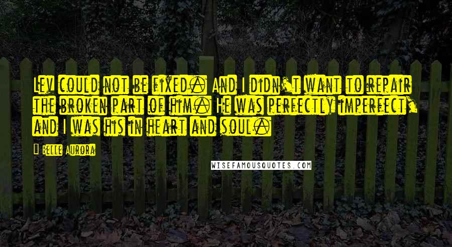 Belle Aurora Quotes: Lev could not be fixed. And I didn't want to repair the broken part of him. He was perfectly imperfect, and I was his in heart and soul.