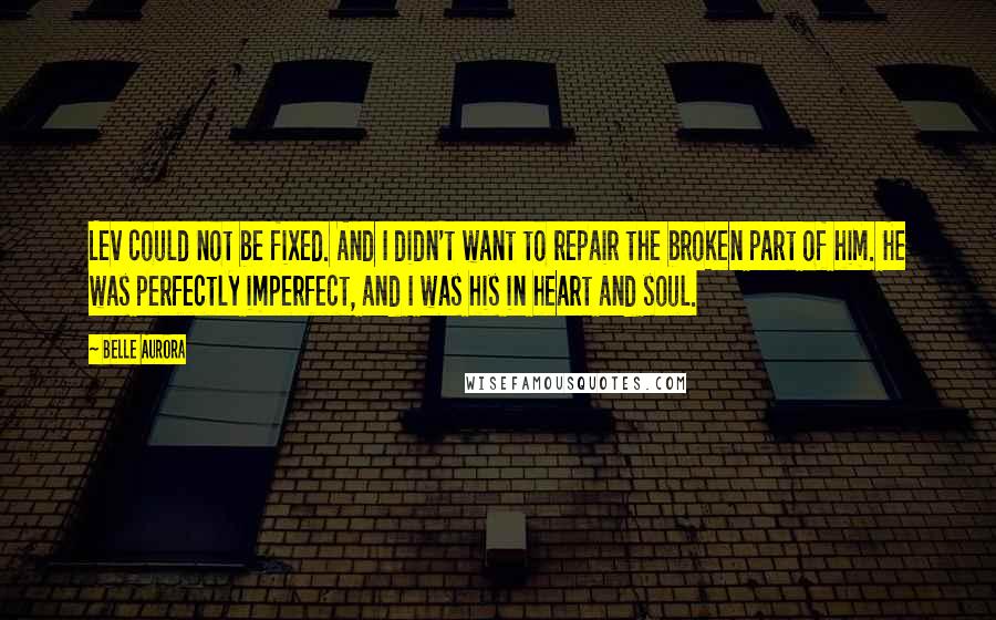 Belle Aurora Quotes: Lev could not be fixed. And I didn't want to repair the broken part of him. He was perfectly imperfect, and I was his in heart and soul.