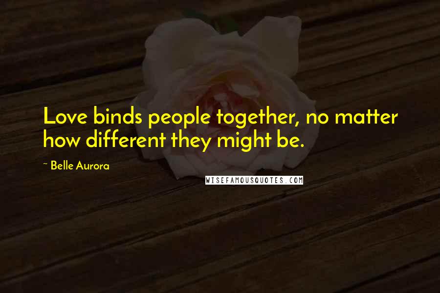 Belle Aurora Quotes: Love binds people together, no matter how different they might be.