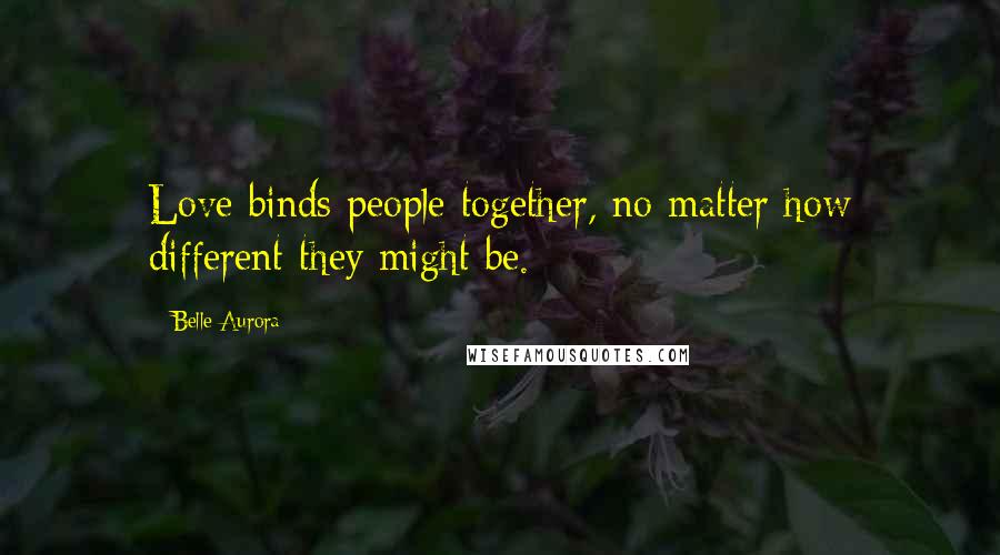 Belle Aurora Quotes: Love binds people together, no matter how different they might be.