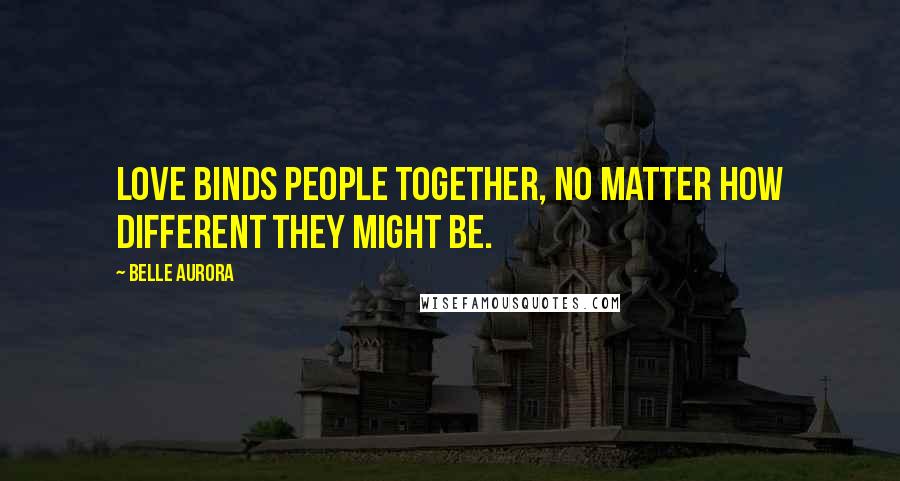 Belle Aurora Quotes: Love binds people together, no matter how different they might be.