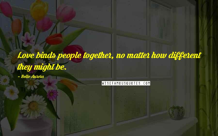 Belle Aurora Quotes: Love binds people together, no matter how different they might be.