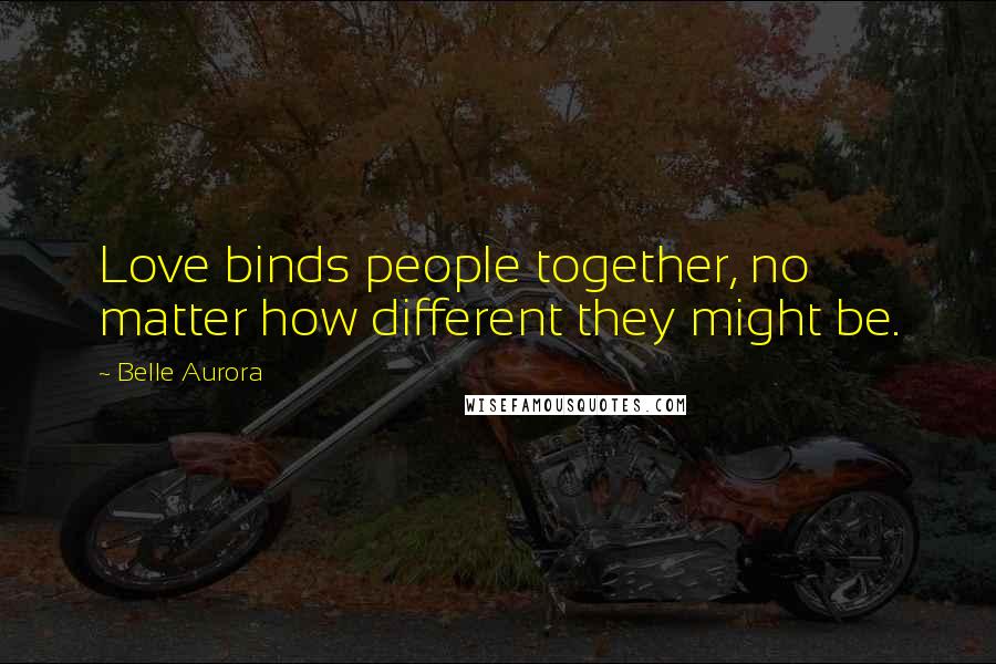 Belle Aurora Quotes: Love binds people together, no matter how different they might be.