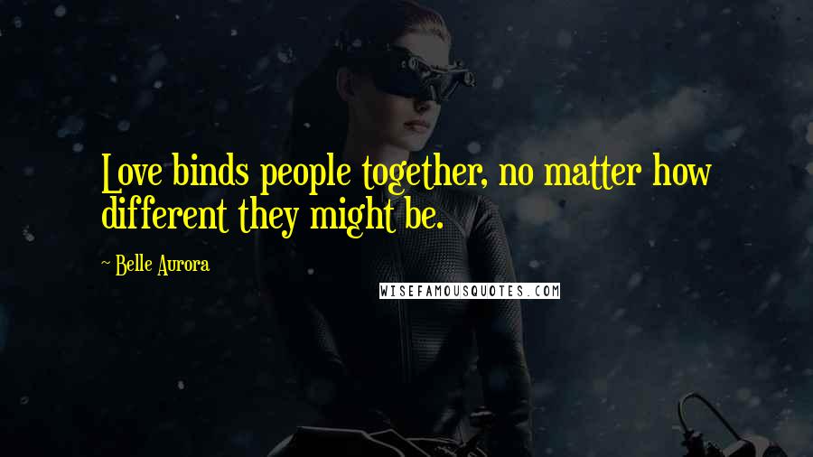 Belle Aurora Quotes: Love binds people together, no matter how different they might be.