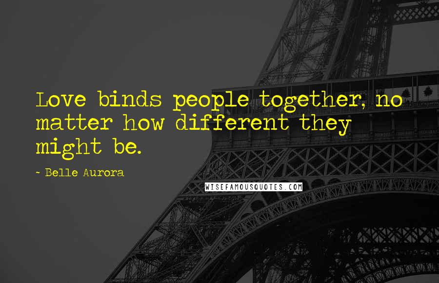 Belle Aurora Quotes: Love binds people together, no matter how different they might be.