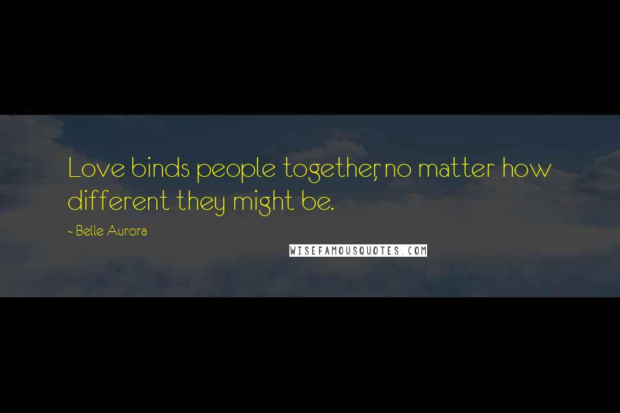 Belle Aurora Quotes: Love binds people together, no matter how different they might be.