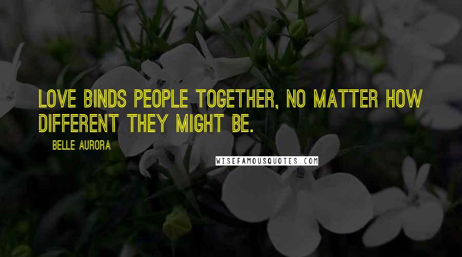 Belle Aurora Quotes: Love binds people together, no matter how different they might be.