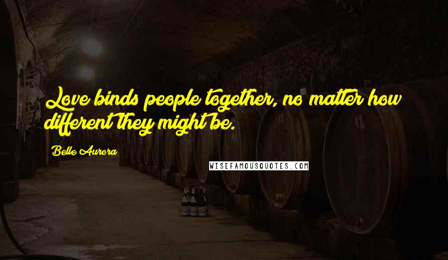 Belle Aurora Quotes: Love binds people together, no matter how different they might be.
