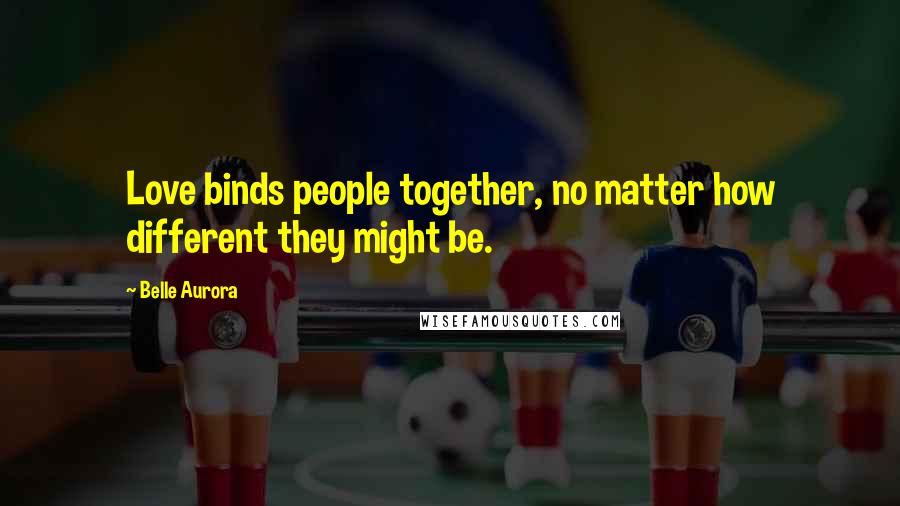 Belle Aurora Quotes: Love binds people together, no matter how different they might be.