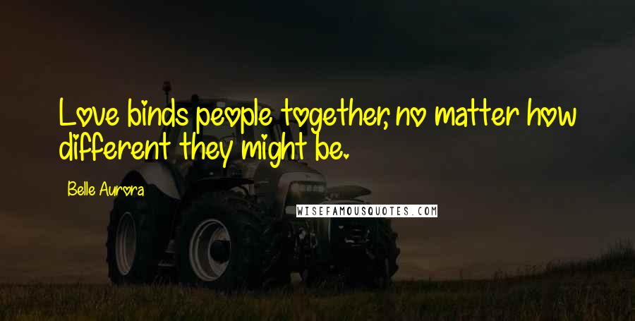 Belle Aurora Quotes: Love binds people together, no matter how different they might be.