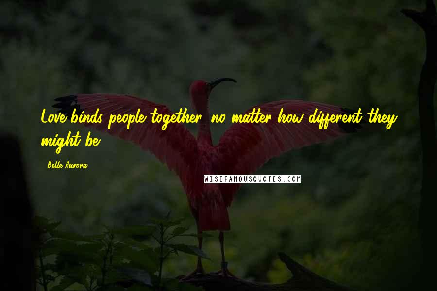 Belle Aurora Quotes: Love binds people together, no matter how different they might be.