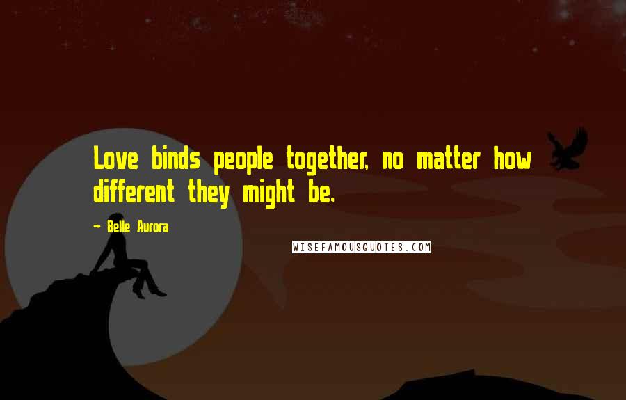 Belle Aurora Quotes: Love binds people together, no matter how different they might be.