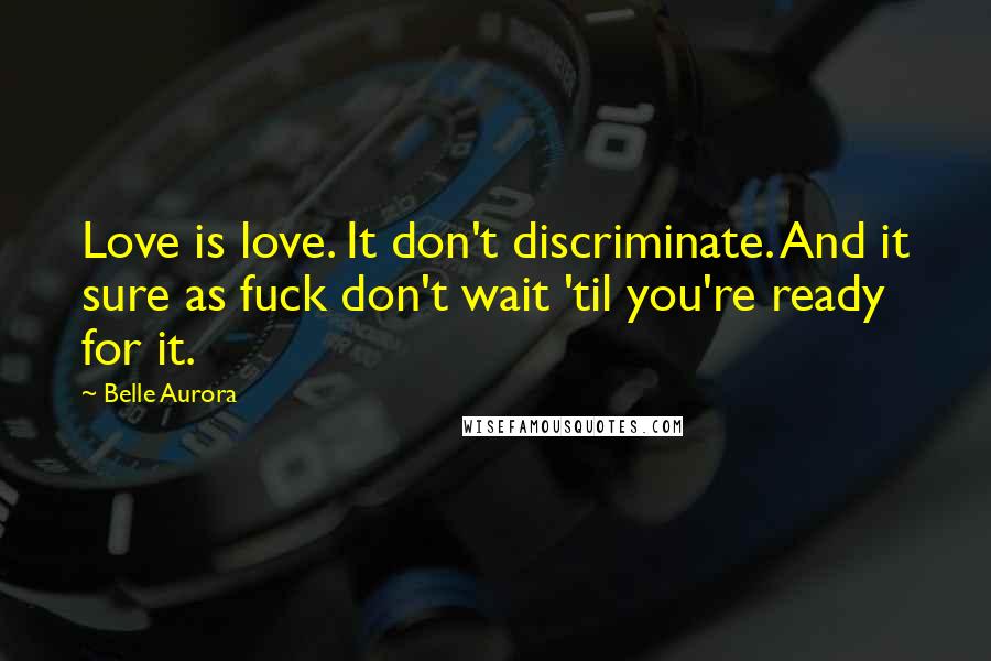 Belle Aurora Quotes: Love is love. It don't discriminate. And it sure as fuck don't wait 'til you're ready for it.