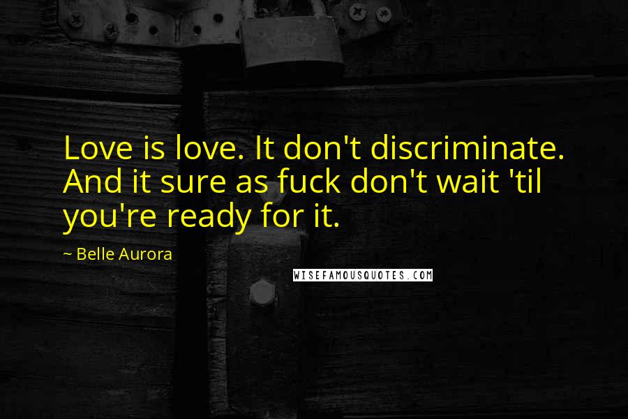 Belle Aurora Quotes: Love is love. It don't discriminate. And it sure as fuck don't wait 'til you're ready for it.