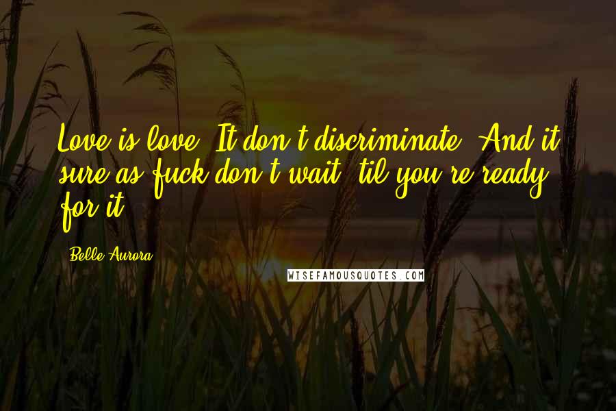 Belle Aurora Quotes: Love is love. It don't discriminate. And it sure as fuck don't wait 'til you're ready for it.