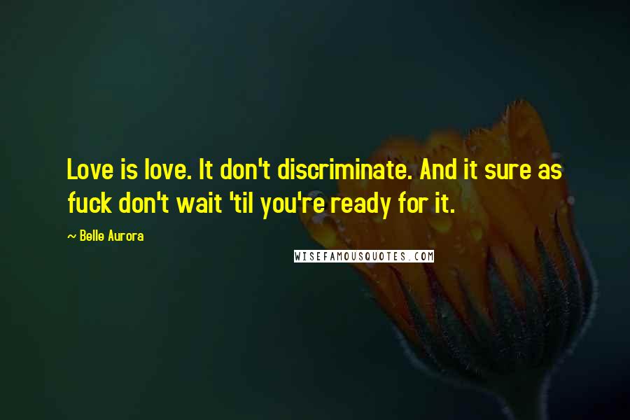 Belle Aurora Quotes: Love is love. It don't discriminate. And it sure as fuck don't wait 'til you're ready for it.