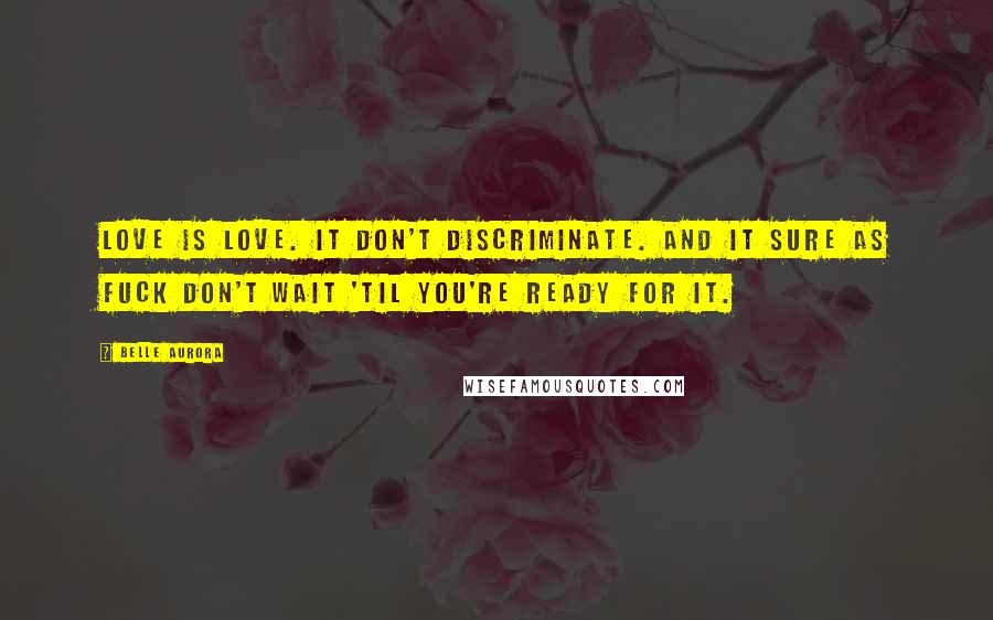 Belle Aurora Quotes: Love is love. It don't discriminate. And it sure as fuck don't wait 'til you're ready for it.