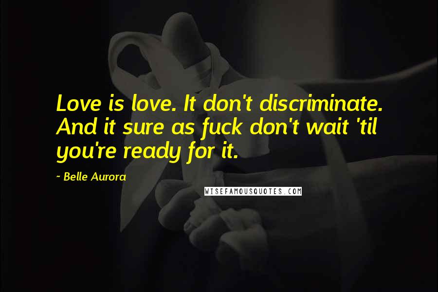 Belle Aurora Quotes: Love is love. It don't discriminate. And it sure as fuck don't wait 'til you're ready for it.