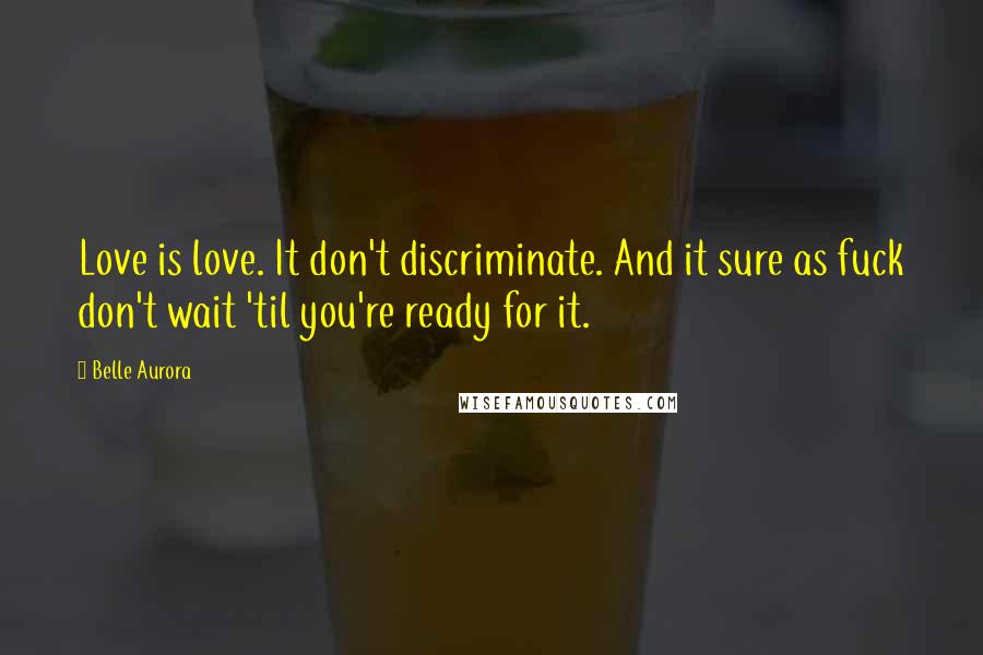 Belle Aurora Quotes: Love is love. It don't discriminate. And it sure as fuck don't wait 'til you're ready for it.