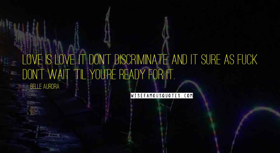 Belle Aurora Quotes: Love is love. It don't discriminate. And it sure as fuck don't wait 'til you're ready for it.