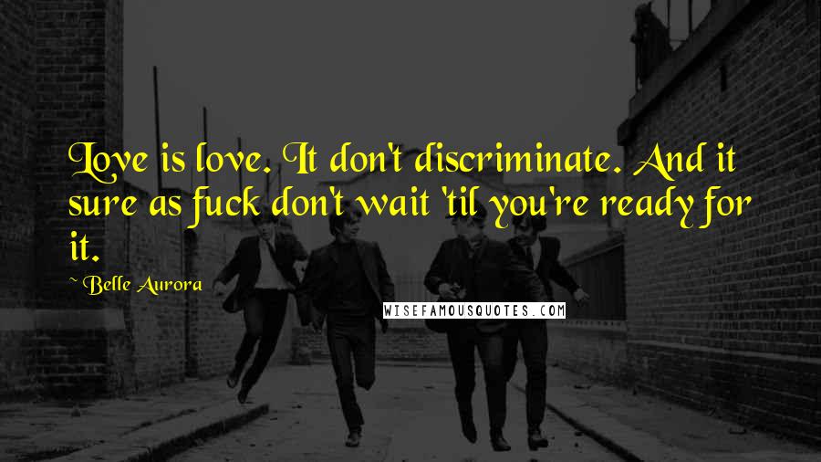 Belle Aurora Quotes: Love is love. It don't discriminate. And it sure as fuck don't wait 'til you're ready for it.