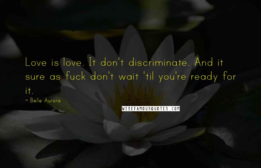 Belle Aurora Quotes: Love is love. It don't discriminate. And it sure as fuck don't wait 'til you're ready for it.
