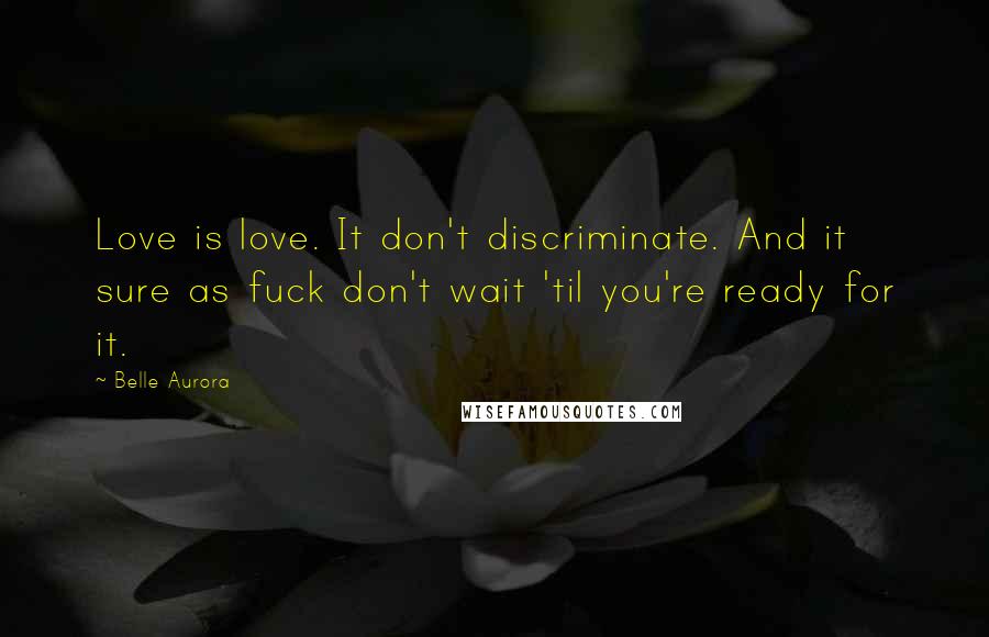 Belle Aurora Quotes: Love is love. It don't discriminate. And it sure as fuck don't wait 'til you're ready for it.