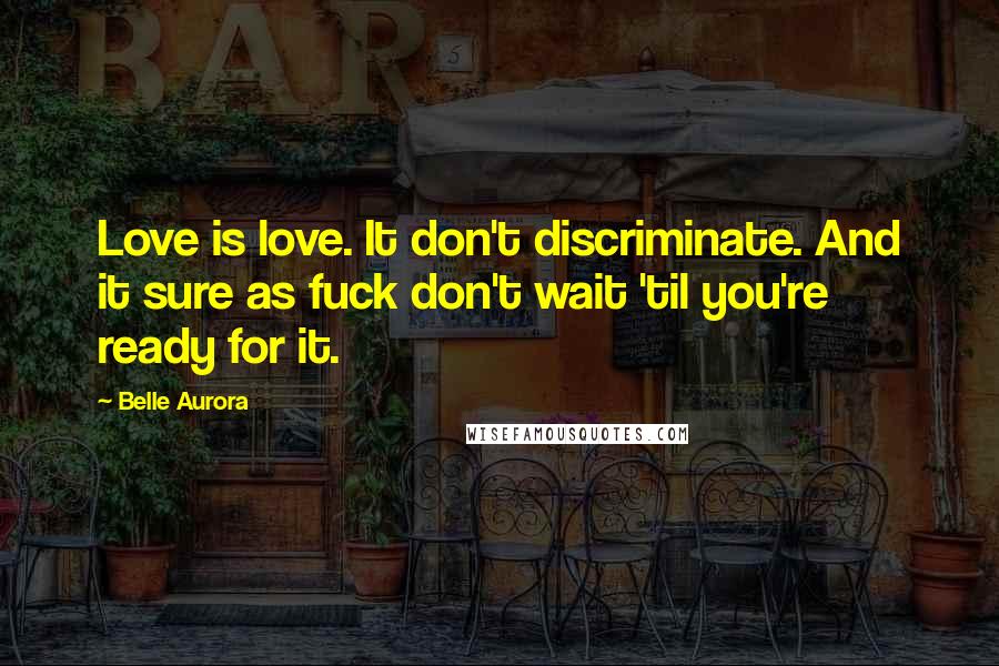 Belle Aurora Quotes: Love is love. It don't discriminate. And it sure as fuck don't wait 'til you're ready for it.