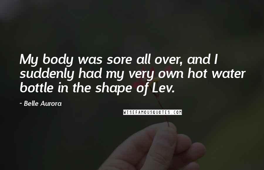 Belle Aurora Quotes: My body was sore all over, and I suddenly had my very own hot water bottle in the shape of Lev.