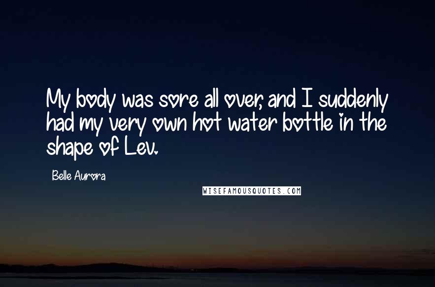 Belle Aurora Quotes: My body was sore all over, and I suddenly had my very own hot water bottle in the shape of Lev.