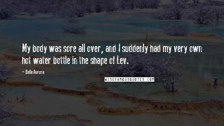 Belle Aurora Quotes: My body was sore all over, and I suddenly had my very own hot water bottle in the shape of Lev.