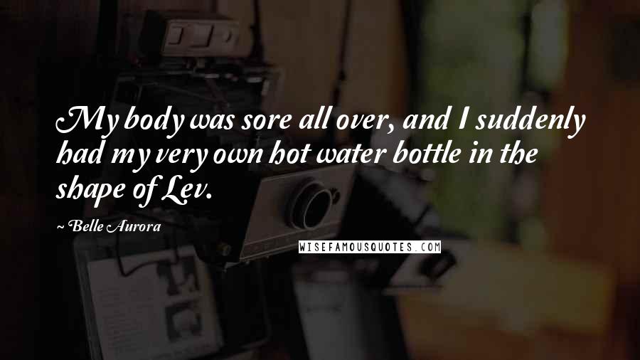 Belle Aurora Quotes: My body was sore all over, and I suddenly had my very own hot water bottle in the shape of Lev.