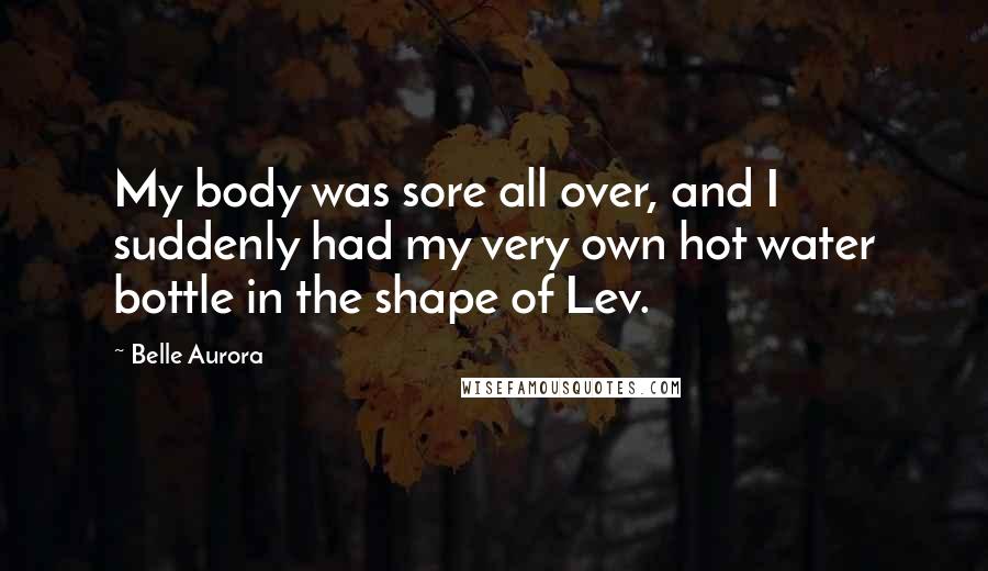 Belle Aurora Quotes: My body was sore all over, and I suddenly had my very own hot water bottle in the shape of Lev.