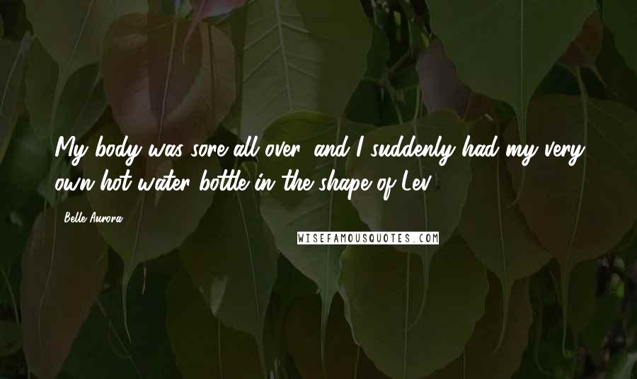 Belle Aurora Quotes: My body was sore all over, and I suddenly had my very own hot water bottle in the shape of Lev.