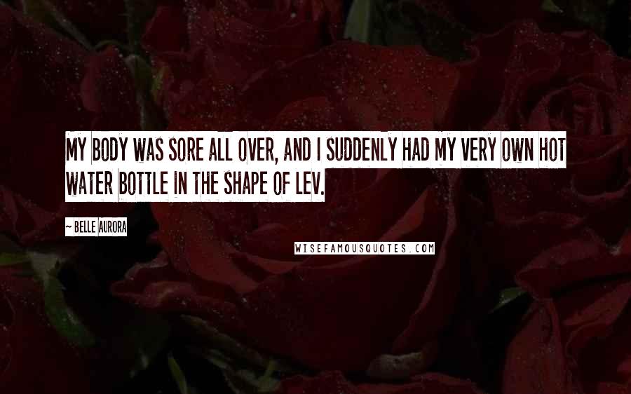 Belle Aurora Quotes: My body was sore all over, and I suddenly had my very own hot water bottle in the shape of Lev.