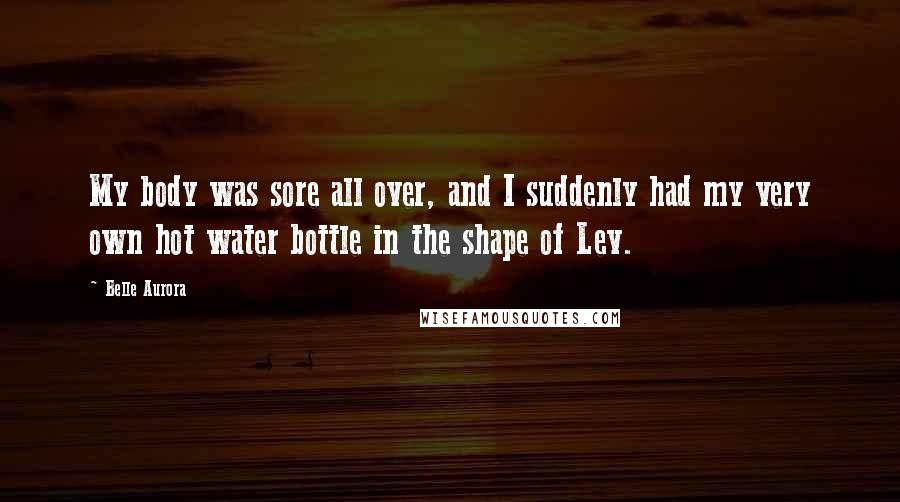 Belle Aurora Quotes: My body was sore all over, and I suddenly had my very own hot water bottle in the shape of Lev.